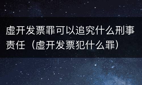 虚开发票罪可以追究什么刑事责任（虚开发票犯什么罪）