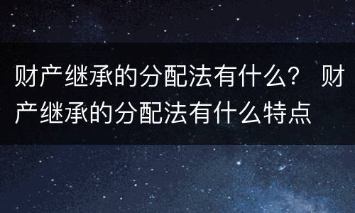财产继承的分配法有什么？ 财产继承的分配法有什么特点