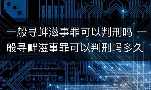 一般寻衅滋事罪可以判刑吗 一般寻衅滋事罪可以判刑吗多久