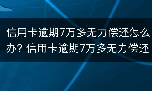 信用卡逾期7万多无力偿还怎么办? 信用卡逾期7万多无力偿还怎么办理