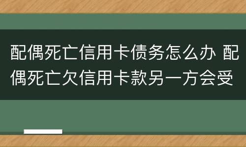 配偶死亡信用卡债务怎么办 配偶死亡欠信用卡款另一方会受到什么影响
