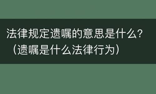法律规定遗嘱的意思是什么？（遗嘱是什么法律行为）