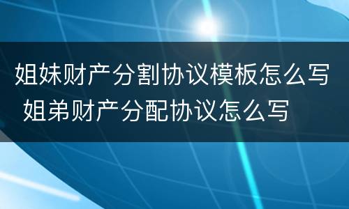 姐妹财产分割协议模板怎么写 姐弟财产分配协议怎么写