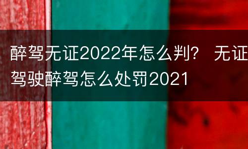 醉驾无证2022年怎么判？ 无证驾驶醉驾怎么处罚2021