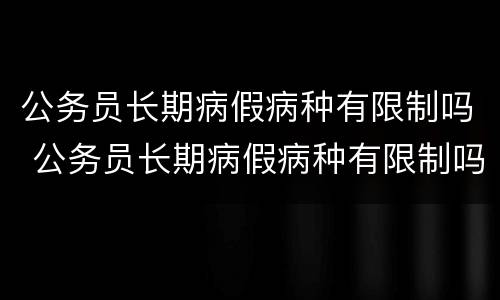 公务员长期病假病种有限制吗 公务员长期病假病种有限制吗