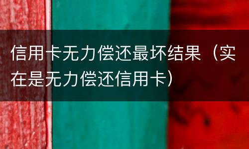 信用卡无力偿还最坏结果（实在是无力偿还信用卡）