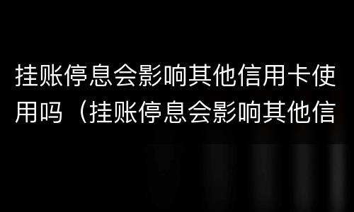 挂账停息会影响其他信用卡使用吗（挂账停息会影响其他信用卡使用吗）