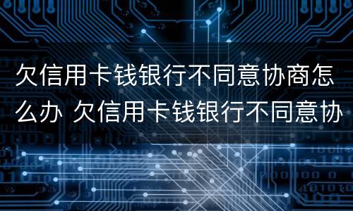 欠信用卡钱银行不同意协商怎么办 欠信用卡钱银行不同意协商怎么办呢