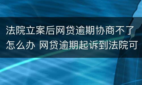 法院立案后网贷逾期协商不了怎么办 网贷逾期起诉到法院可以协商还款吗