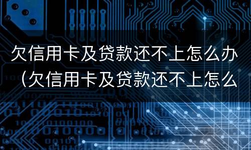 欠信用卡及贷款还不上怎么办（欠信用卡及贷款还不上怎么办呢）