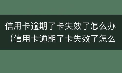 信用卡逾期了卡失效了怎么办（信用卡逾期了卡失效了怎么办理）