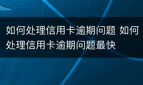 如何处理信用卡逾期问题 如何处理信用卡逾期问题最快