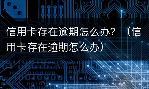 信用卡存在逾期怎么办？（信用卡存在逾期怎么办）