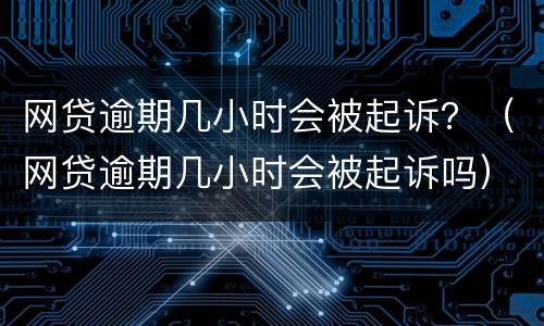 网贷逾期几小时会被起诉？（网贷逾期几小时会被起诉吗）