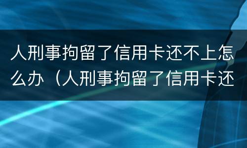 人刑事拘留了信用卡还不上怎么办（人刑事拘留了信用卡还不上怎么办呢）