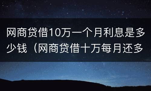 网商贷借10万一个月利息是多少钱（网商贷借十万每月还多少）