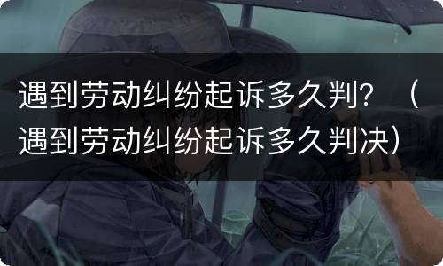 遇到劳动纠纷起诉多久判？（遇到劳动纠纷起诉多久判决）