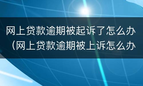 网上贷款逾期被起诉了怎么办（网上贷款逾期被上诉怎么办?）