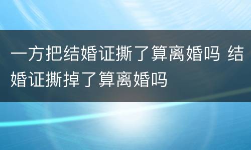 一方把结婚证撕了算离婚吗 结婚证撕掉了算离婚吗