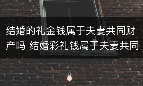 结婚的礼金钱属于夫妻共同财产吗 结婚彩礼钱属于夫妻共同财产吗