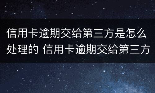 信用卡逾期交给第三方是怎么处理的 信用卡逾期交给第三方是怎么处理的呢
