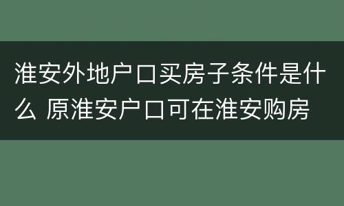 淮安外地户口买房子条件是什么 原淮安户口可在淮安购房