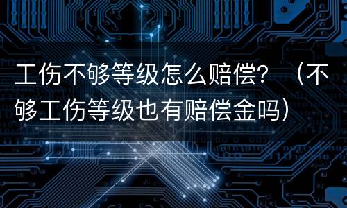 工伤不够等级怎么赔偿？（不够工伤等级也有赔偿金吗）