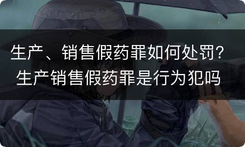 生产、销售假药罪如何处罚？ 生产销售假药罪是行为犯吗