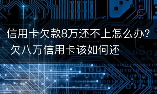 信用卡欠款8万还不上怎么办？ 欠八万信用卡该如何还
