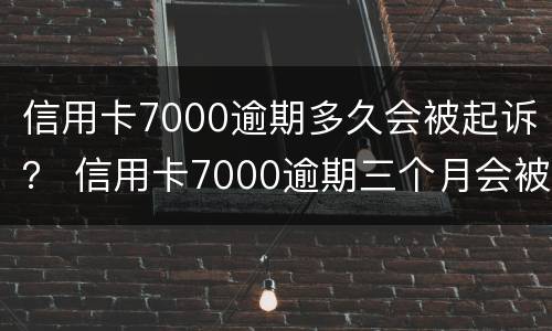 信用卡7000逾期多久会被起诉？ 信用卡7000逾期三个月会被起诉吗