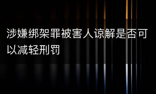 涉嫌绑架罪被害人谅解是否可以减轻刑罚