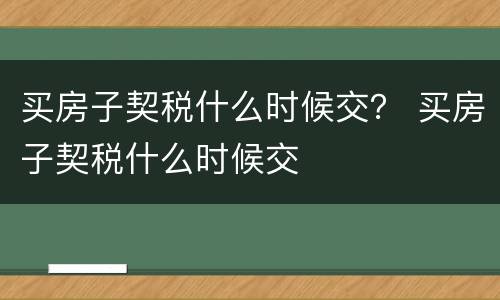 买房子契税什么时候交？ 买房子契税什么时候交