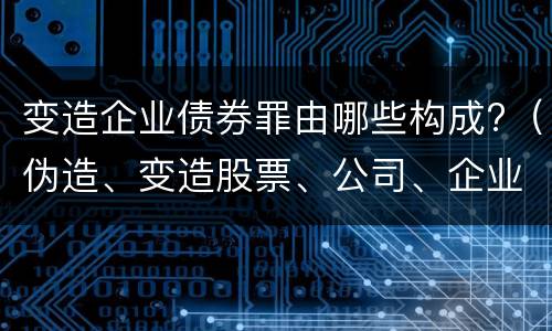 变造企业债券罪由哪些构成?（伪造、变造股票、公司、企业债券罪）