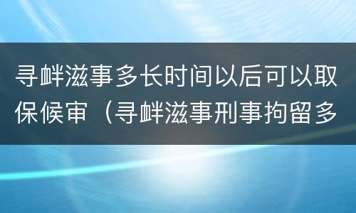 寻衅滋事多长时间以后可以取保候审（寻衅滋事刑事拘留多久能办取保候审）