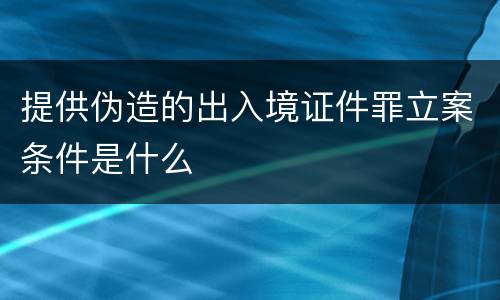 提供伪造的出入境证件罪立案条件是什么