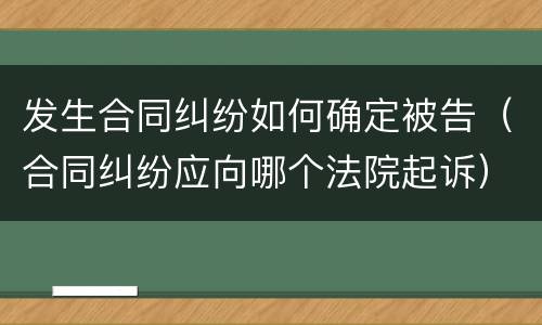 发生合同纠纷如何确定被告（合同纠纷应向哪个法院起诉）