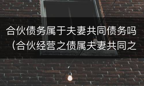 合伙债务属于夫妻共同债务吗（合伙经营之债属夫妻共同之债）