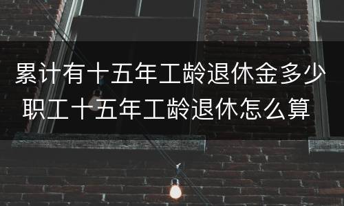 累计有十五年工龄退休金多少 职工十五年工龄退休怎么算
