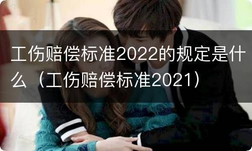 工伤赔偿标准2022的规定是什么（工伤赔偿标准2021）