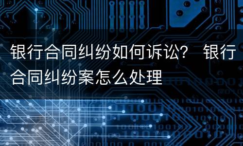 银行合同纠纷如何诉讼？ 银行合同纠纷案怎么处理
