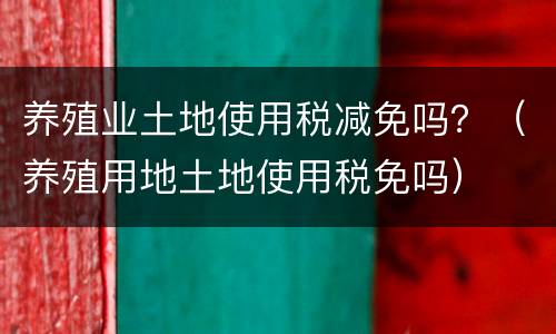 养殖业土地使用税减免吗？（养殖用地土地使用税免吗）