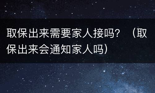 取保出来需要家人接吗？（取保出来会通知家人吗）