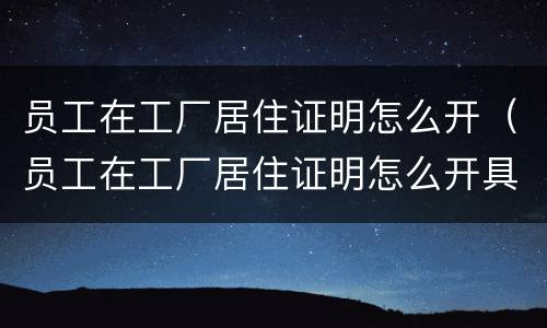 员工在工厂居住证明怎么开（员工在工厂居住证明怎么开具）
