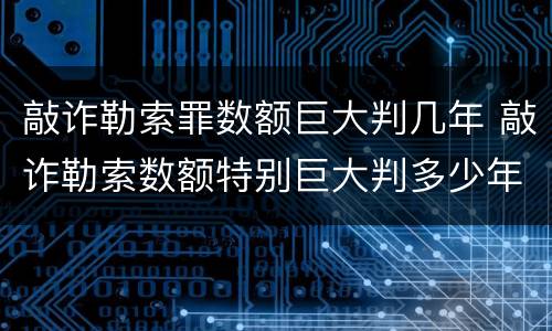 敲诈勒索罪数额巨大判几年 敲诈勒索数额特别巨大判多少年