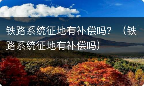 铁路系统征地有补偿吗？（铁路系统征地有补偿吗）