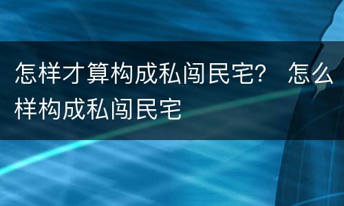 怎样才算构成私闯民宅？ 怎么样构成私闯民宅