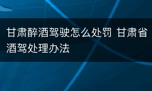 甘肃醉酒驾驶怎么处罚 甘肃省酒驾处理办法