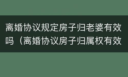 离婚协议规定房子归老婆有效吗（离婚协议房子归属权有效吗）