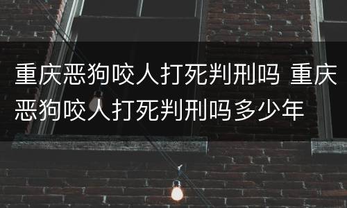 重庆恶狗咬人打死判刑吗 重庆恶狗咬人打死判刑吗多少年