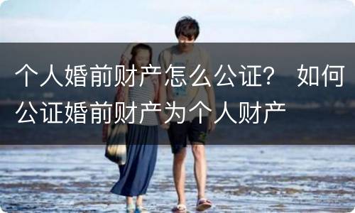 个人婚前财产怎么公证？ 如何公证婚前财产为个人财产